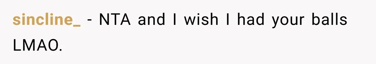 sincline_ − NTA and I wish I had your balls LMAO.
