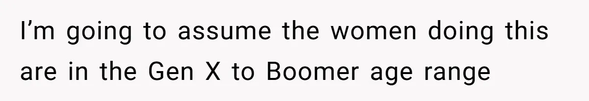 I’m going to assume the women doing this are in the Gen X to Boomer age range