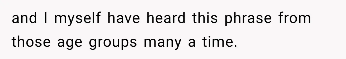 and I myself have heard this phrase from those age groups many a time.