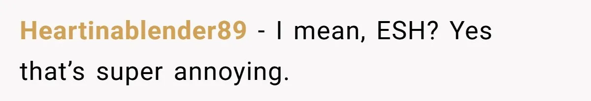 Heartinablender89 − I mean, ESH? Yes that’s super annoying.
