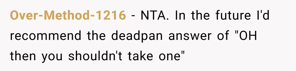 Over-Method-1216 − NTA. In the future I'd recommend the deadpan answer of "OH then you shouldn't take one"