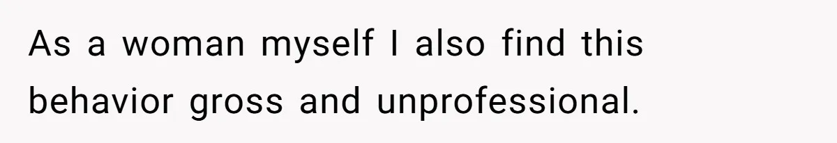 As a woman myself I also find this behavior gross and unprofessional.