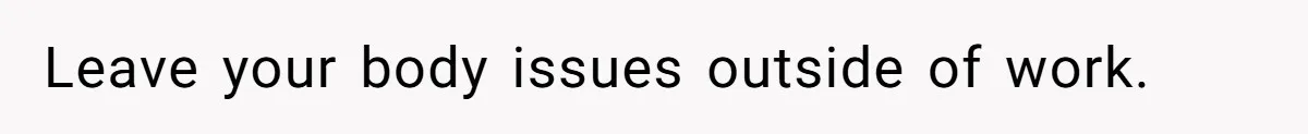 Leave your body issues outside of work.