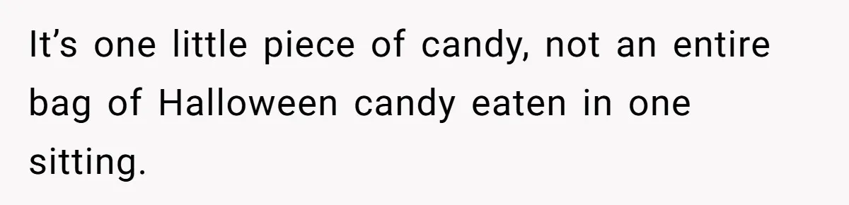 It’s one little piece of candy, not an entire bag of Halloween candy eaten in one sitting.