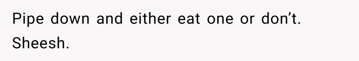 Pipe down and either eat one or don’t. Sheesh.