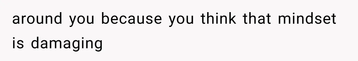 around you because you think that mindset is damaging