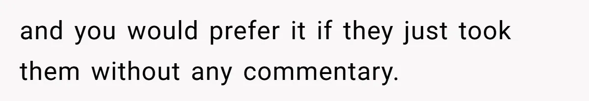 and you would prefer it if they just took them without any commentary.