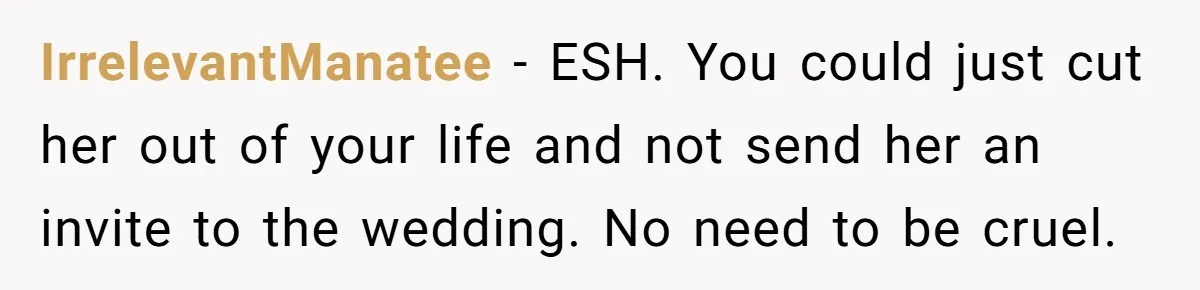 IrrelevantManatee − ESH. You could just cut her out of your life and not send her an invite to the wedding. No need to be cruel.