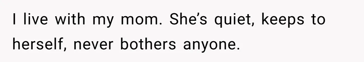 I live with my mom. She’s quiet, keeps to herself, never bothers anyone.