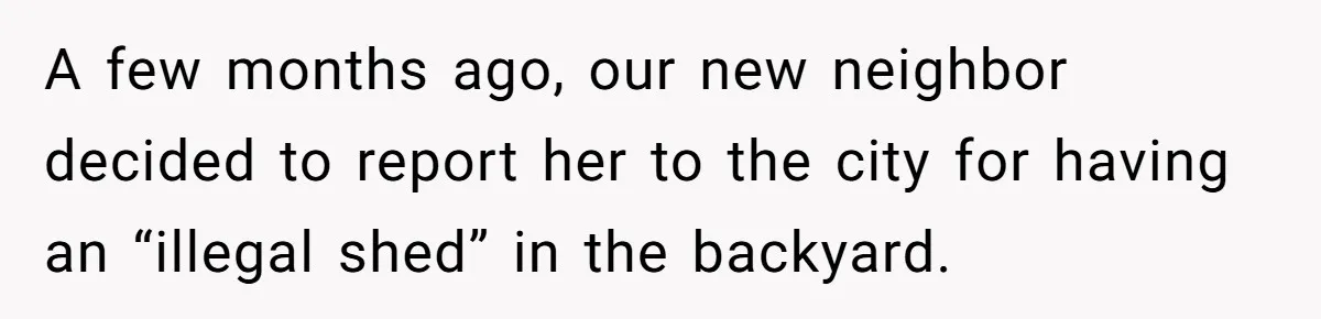 A few months ago, our new neighbor decided to report her to the city for having an “illegal shed” in the backyard.