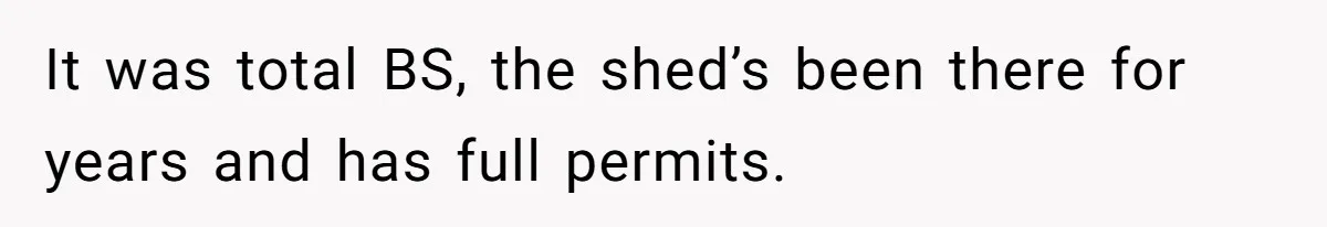It was total BS, the shed’s been there for years and has full permits.