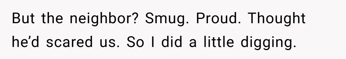 But the neighbor? Smug. Proud. Thought he’d scared us. So I did a little digging.