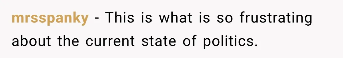 mrsspanky − This is what is so frustrating about the current state of politics.