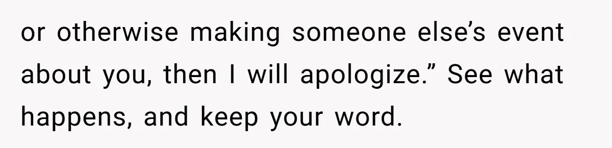 or otherwise making someone else’s event about you, then I will apologize.” See what happens, and keep your word.