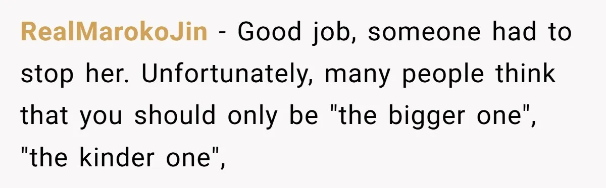RealMarokoJin − Good job, someone had to stop her. Unfortunately, many people think that you should only be "the bigger one", "the kinder one",
