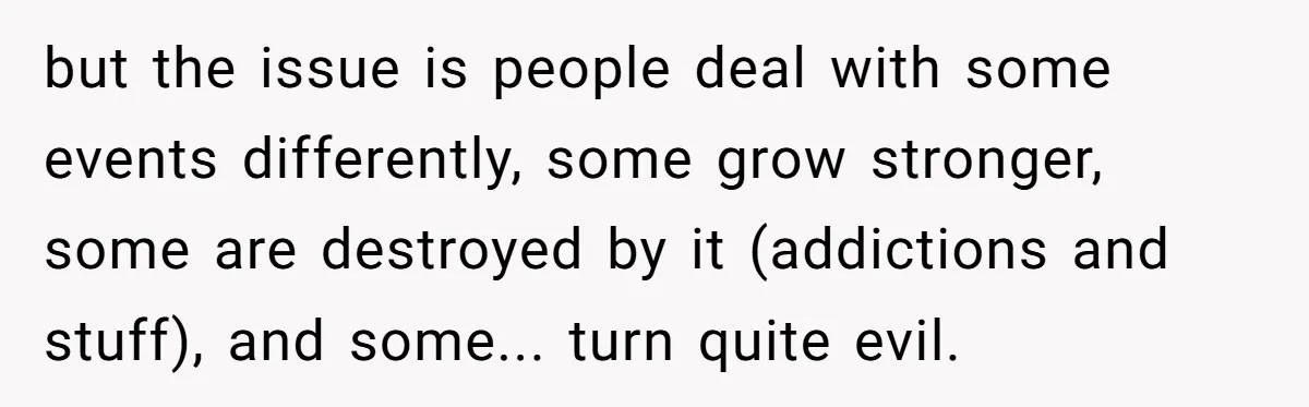 but the issue is people deal with some events differently, some grow stronger, some are destroyed by it (addictions and stuff), and some... turn quite evil.