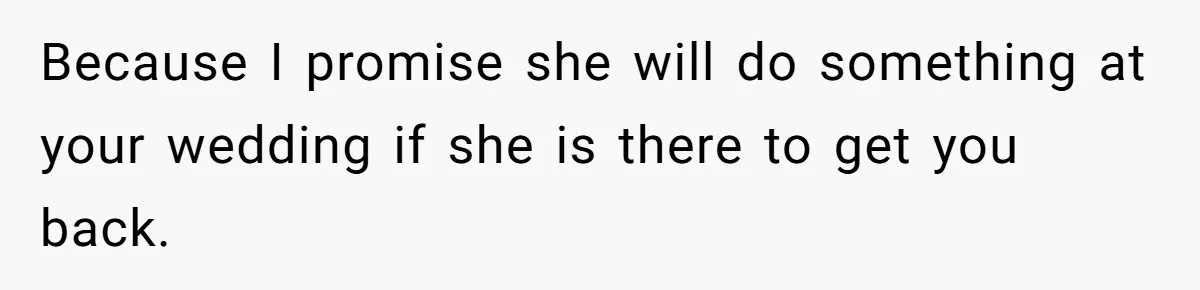 Because I promise she will do something at your wedding if she is there to get you back.