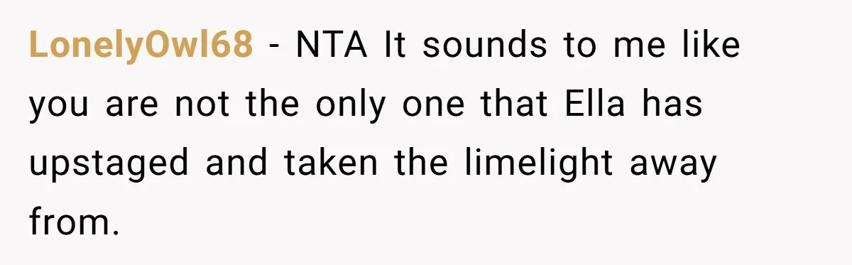 LonelyOwl68 − NTA It sounds to me like you are not the only one that Ella has upstaged and taken the limelight away from.