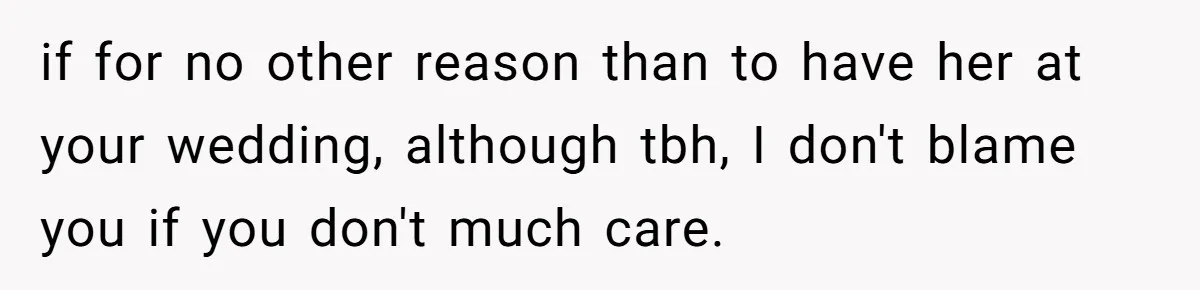 if for no other reason than to have her at your wedding, although tbh, I don't blame you if you don't much care.