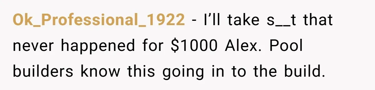 Ok_Professional_1922 − I’ll take s__t that never happened for $1000 Alex. Pool builders know this going in to the build.