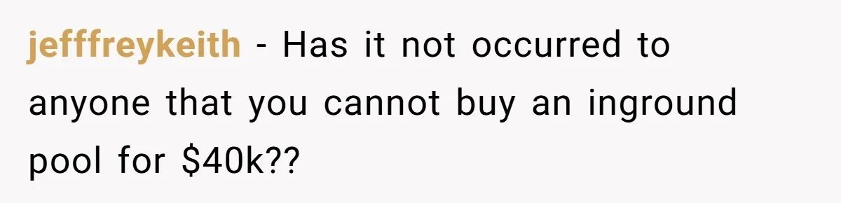 jefffreykeith − Has it not occurred to anyone that you cannot buy an inground pool for $40k??