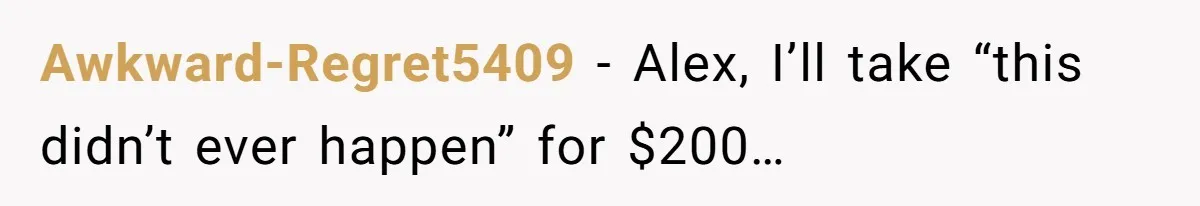 Awkward-Regret5409 − Alex, I’ll take “this didn’t ever happen” for $200…