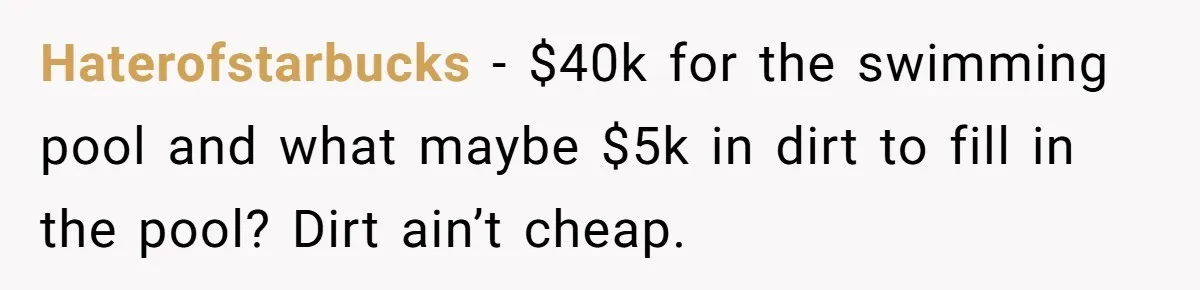 Haterofstarbucks − $40k for the swimming pool and what maybe $5k in dirt to fill in the pool? Dirt ain’t cheap.