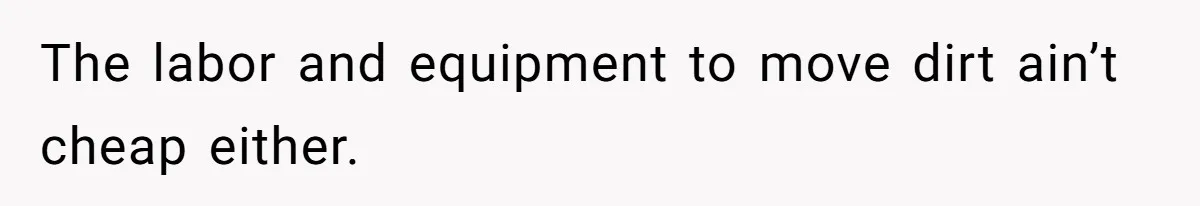 The labor and equipment to move dirt ain’t cheap either.