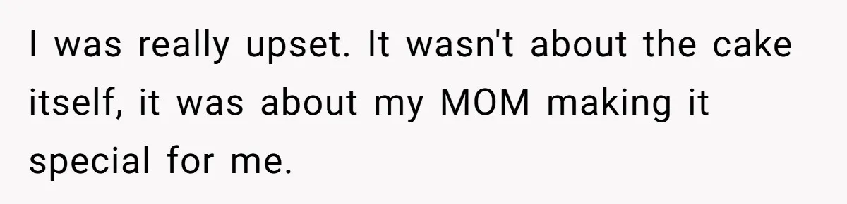 I was really upset. It wasn't about the cake itself, it was about my MOM making it special for me.