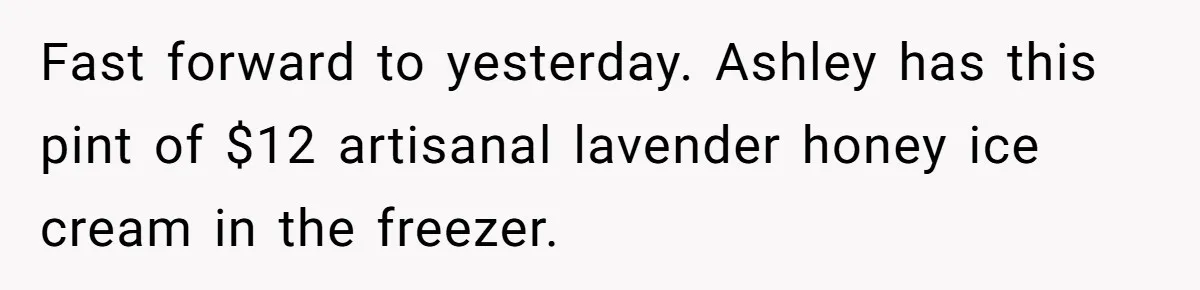 Fast forward to yesterday. Ashley has this pint of $12 artisanal lavender honey ice cream in the freezer.
