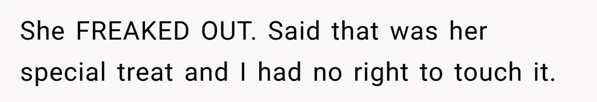She FREAKED OUT. Said that was her special treat and I had no right to touch it.