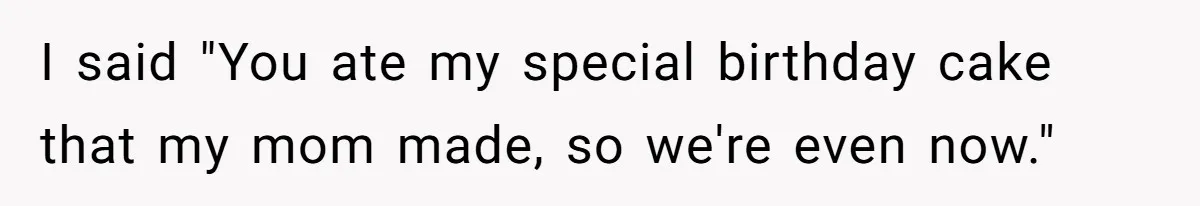 I said "You ate my special birthday cake that my mom made, so we're even now."