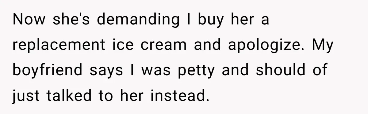 Now she's demanding I buy her a replacement ice cream and apologize. My boyfriend says I was petty and should of just talked to her instead.
