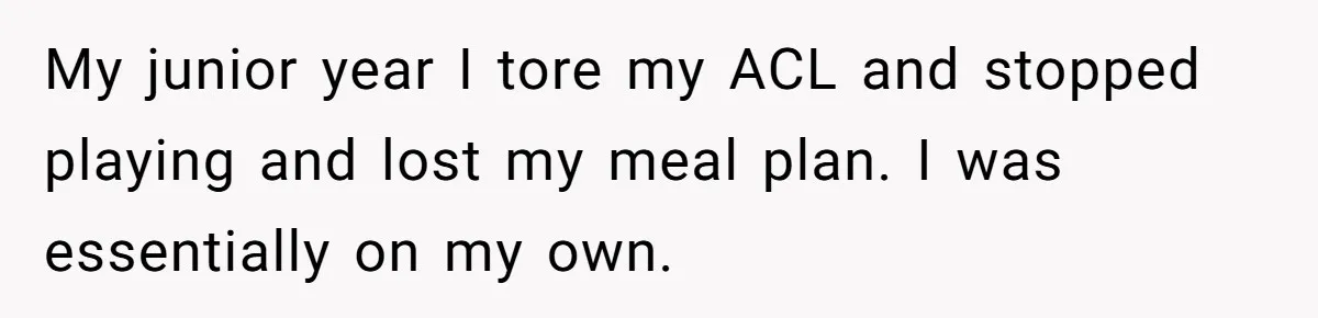 My junior year I tore my ACL and stopped playing and lost my meal plan. I was essentially on my own.