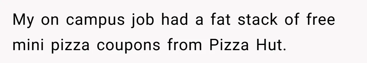 My on campus job had a fat stack of free mini pizza coupons from Pizza Hut.