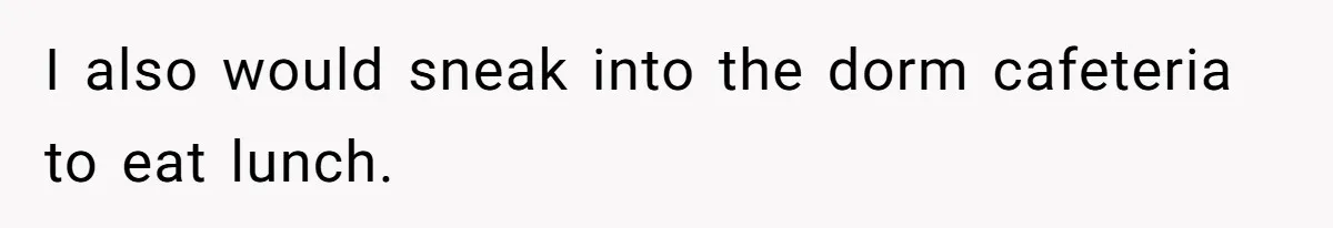I also would sneak into the dorm cafeteria to eat lunch.