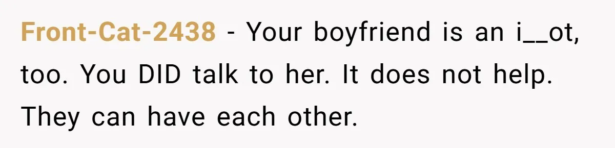 Front-Cat-2438 − Your boyfriend is an i__ot, too. You DID talk to her. It does not help. They can have each other.