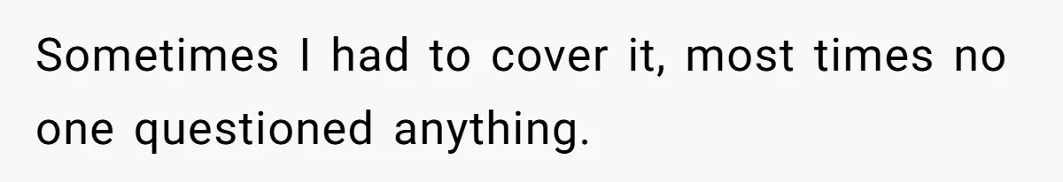 Sometimes I had to cover it, most times no one questioned anything.