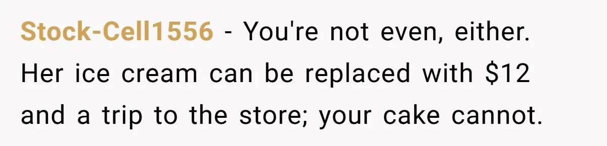 Stock-Cell1556 − You're not even, either. Her ice cream can be replaced with $12 and a trip to the store; your cake cannot.