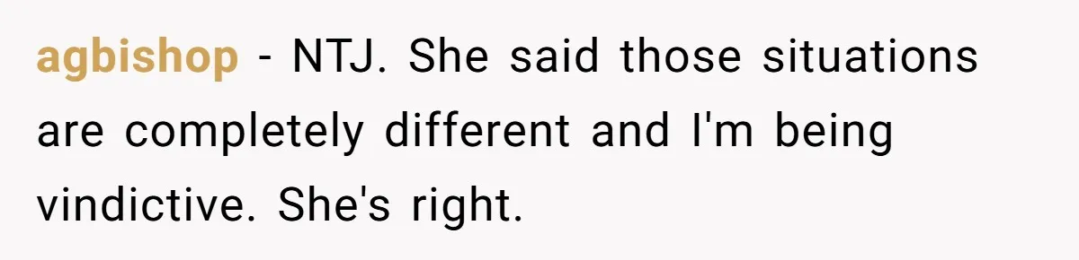 agbishop − NTJ. She said those situations are completely different and I'm being vindictive. She's right.