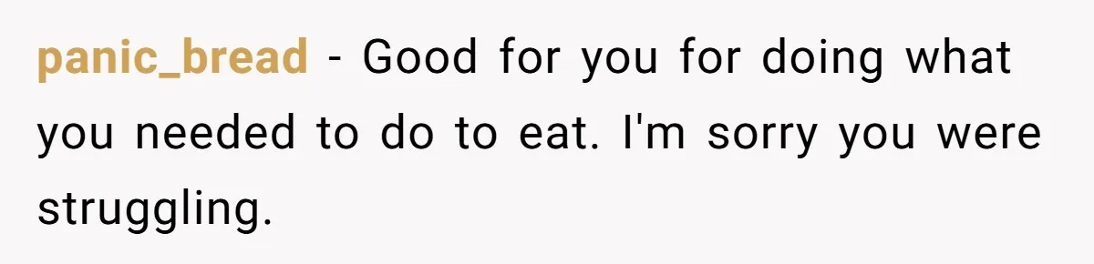 panic_bread − Good for you for doing what you needed to do to eat. I'm sorry you were struggling.