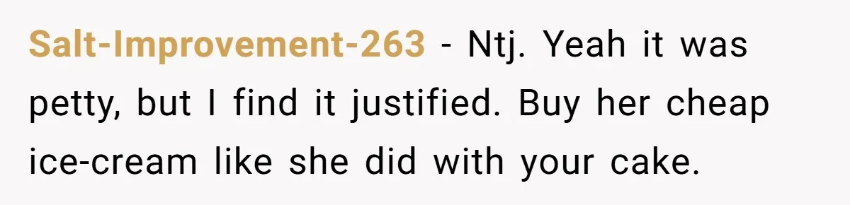 Salt-Improvement-263 − Ntj. Yeah it was petty, but I find it justified. Buy her cheap ice-cream like she did with your cake.