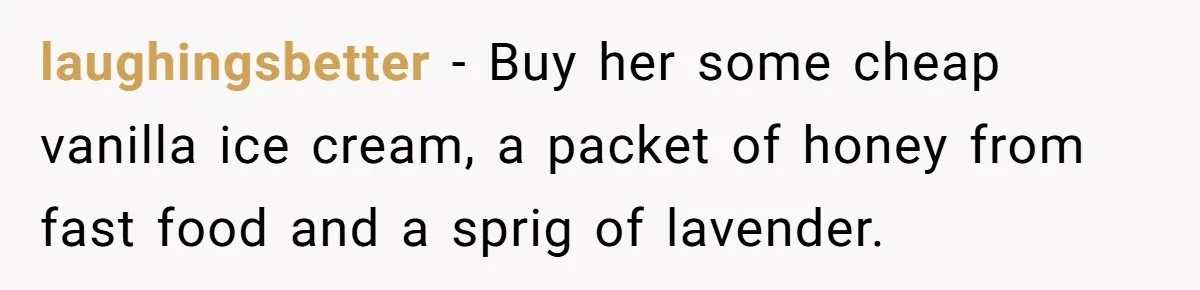 laughingsbetter − Buy her some cheap vanilla ice cream, a packet of honey from fast food and a sprig of lavender.