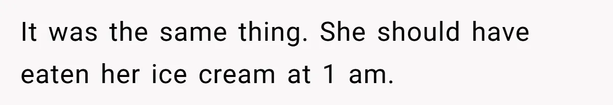 It was the same thing. She should have eaten her ice cream at 1 am.