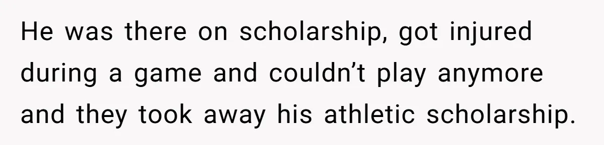 He was there on scholarship, got injured during a game and couldn’t play anymore and they took away his athletic scholarship.
