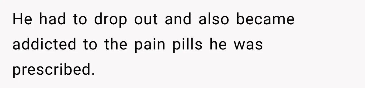 He had to drop out and also became addicted to the pain pills he was prescribed.