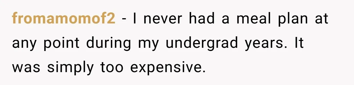 fromamomof2 − I never had a meal plan at any point during my undergrad years. It was simply too expensive.