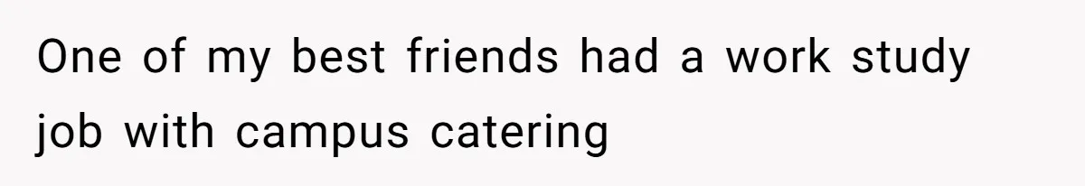 One of my best friends had a work study job with campus catering