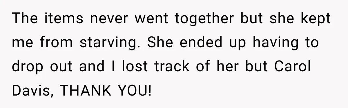 The items never went together but she kept me from starving. She ended up having to drop out and I lost track of her but Carol Davis, THANK YOU!
