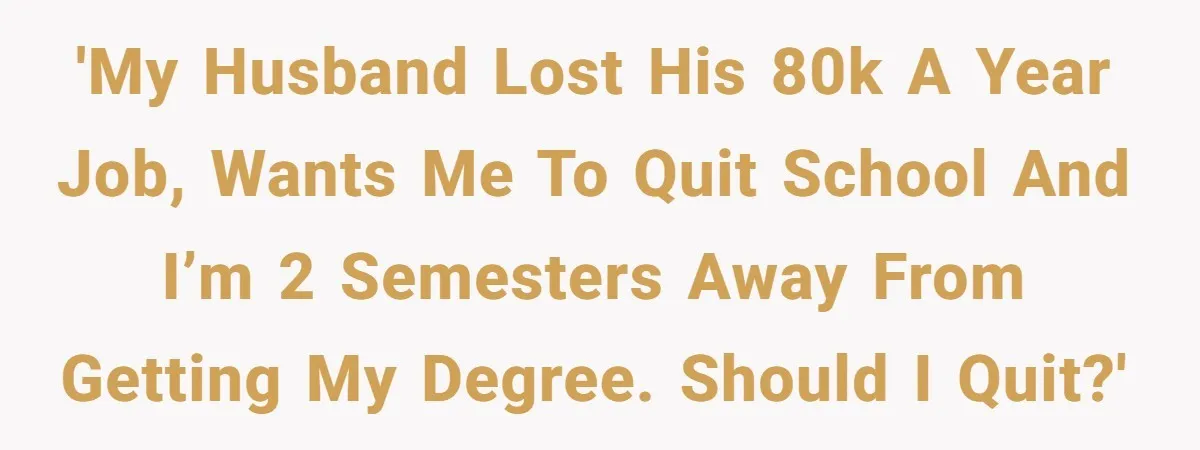 'My husband lost his 80k a year job, wants me to quit school and I’m 2 semesters away from getting my degree. Should I quit?'